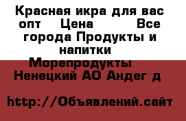 Красная икра для вас.опт. › Цена ­ 900 - Все города Продукты и напитки » Морепродукты   . Ненецкий АО,Андег д.